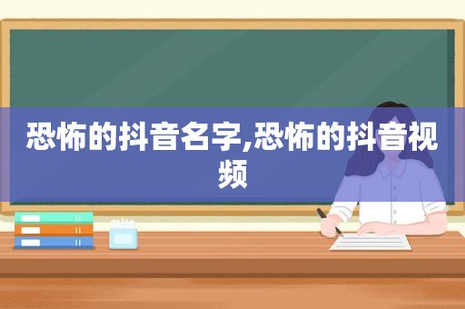 恐怖的抖音名字,恐怖的抖音视频