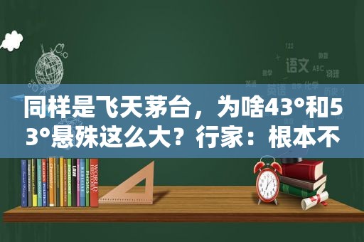 同样是飞天茅台，为啥43°和53°悬殊这么大？行家：根本不是一级别