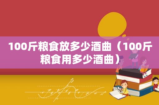 100斤粮食放多少酒曲（100斤粮食用多少酒曲）