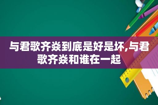 与君歌齐焱到底是好是坏,与君歌齐焱和谁在一起