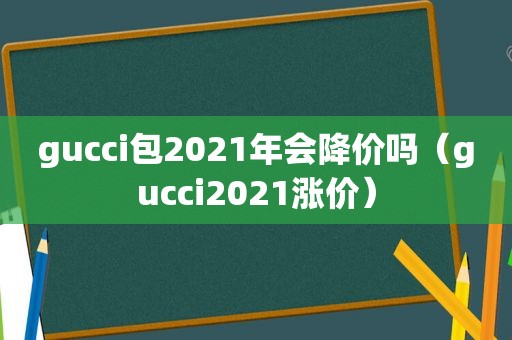 gucci包2021年会降价吗（gucci2021涨价）