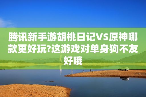 腾讯新手游胡桃日记VS原神哪款更好玩?这游戏对单身狗不友好哦