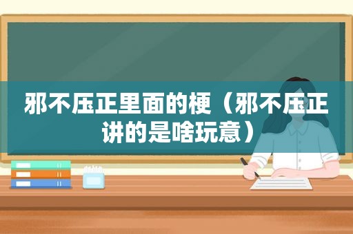 邪不压正里面的梗（邪不压正讲的是啥玩意）