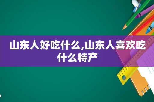 山东人好吃什么,山东人喜欢吃什么特产