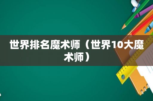 世界排名魔术师（世界10大魔术师）