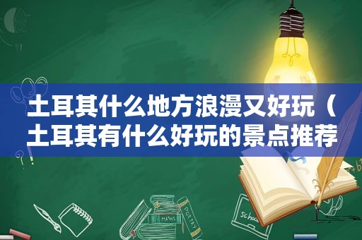 土耳其什么地方浪漫又好玩（土耳其有什么好玩的景点推荐）