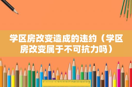 学区房改变造成的违约（学区房改变属于不可抗力吗）