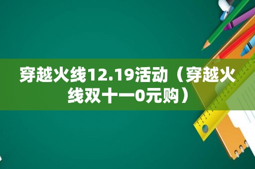 穿越火线12.19活动（穿越火线双十一0元购）