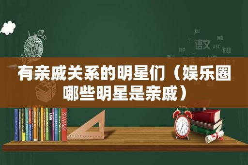 有亲戚关系的明星们（娱乐圈哪些明星是亲戚）