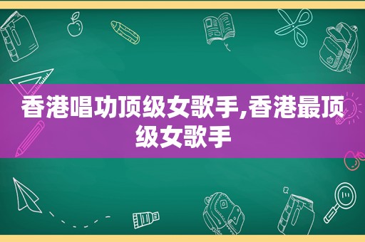 香港唱功顶级女歌手,香港最顶级女歌手