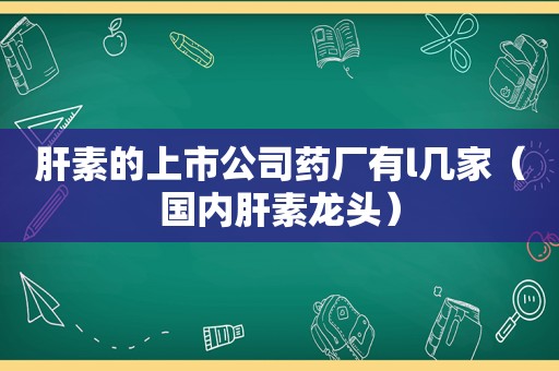 肝素的上市公司药厂有l几家（国内肝素龙头）