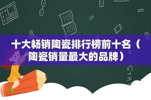 十大畅销陶瓷排行榜前十名（陶瓷销量最大的品牌）