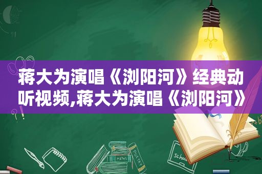 蒋大为演唱《浏阳河》经典动听视频,蒋大为演唱《浏阳河》经典动听视频播放