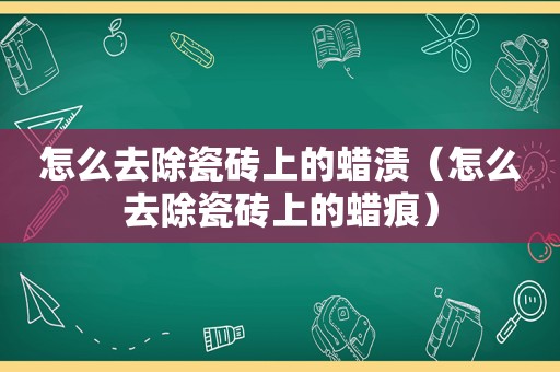 怎么去除瓷砖上的蜡渍（怎么去除瓷砖上的蜡痕）