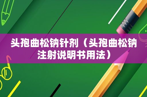 头孢曲松钠针剂（头孢曲松钠注射说明书用法）