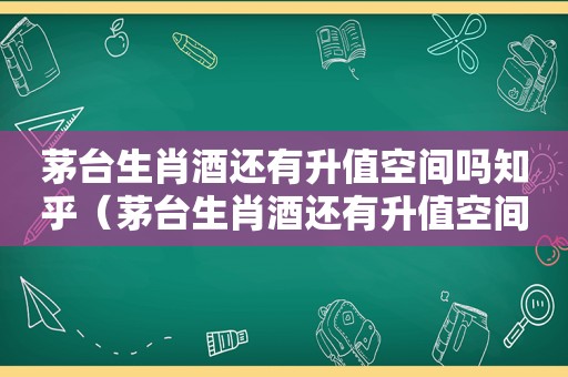 茅台生肖酒还有升值空间吗知乎（茅台生肖酒还有升值空间吗现在）