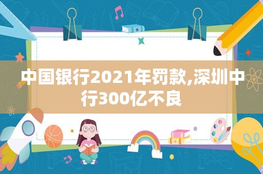 中国银行2021年罚款,深圳中行300亿不良