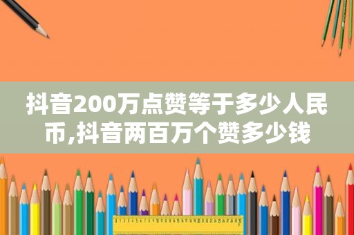 抖音200万点赞等于多少人民币,抖音两百万个赞多少钱