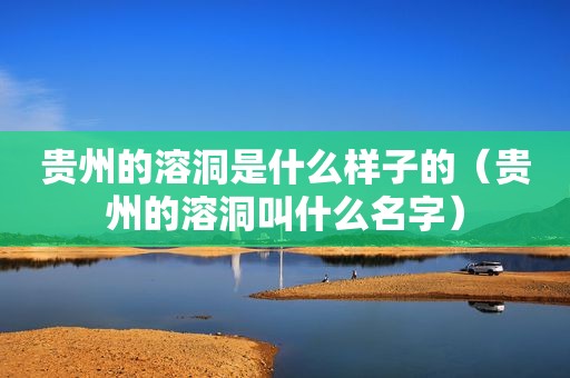 贵州的溶洞是什么样子的（贵州的溶洞叫什么名字）