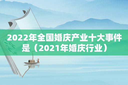 2022年全国婚庆产业十大事件是（2021年婚庆行业）