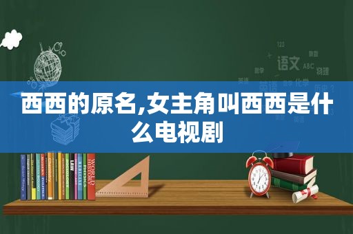 西西的原名,女主角叫西西是什么电视剧