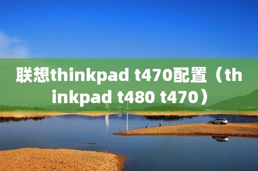 联想thinkpad t470配置（thinkpad t480 t470）