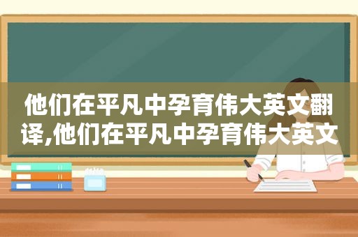 他们在平凡中孕育伟大英文翻译,他们在平凡中孕育伟大英文怎么写