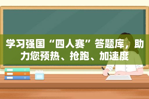 学习强国“四人赛”答题库，助力您预热、抢跑、加速度