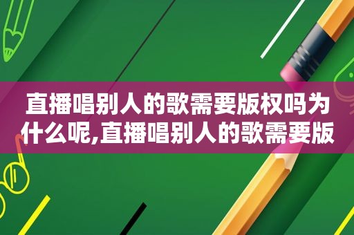 直播唱别人的歌需要版权吗为什么呢,直播唱别人的歌需要版权吗为什么不侵权