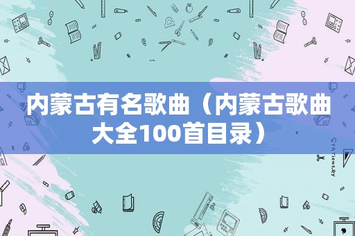 内蒙古有名歌曲（内蒙古歌曲大全100首目录）