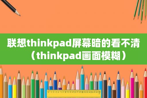 联想thinkpad屏幕暗的看不清（thinkpad画面模糊）