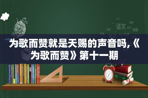 为歌而赞就是天赐的声音吗,《为歌而赞》第十一期