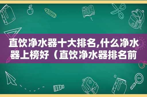 直饮净水器十大排名,什么净水器上榜好（直饮净水器排名前十名）