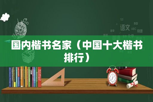 国内楷书名家（中国十大楷书排行）