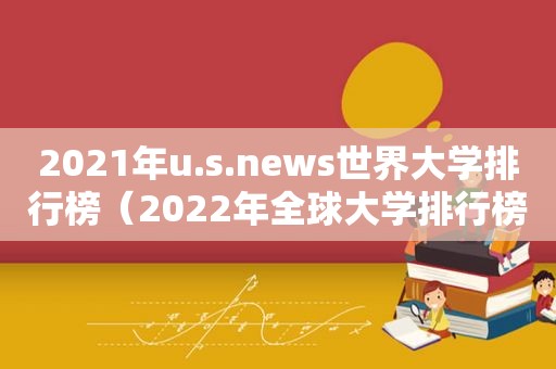 2021年u.s.news世界大学排行榜（2022年全球大学排行榜）