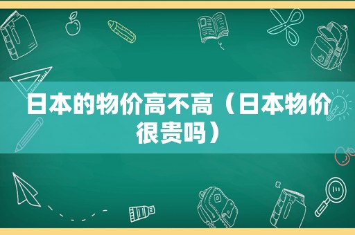 日本的物价高不高（日本物价很贵吗）