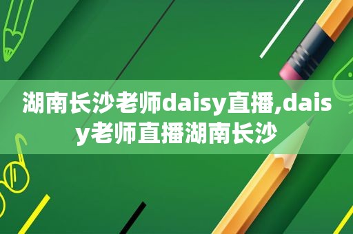 湖南长沙老师daisy直播,daisy老师直播湖南长沙