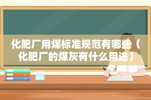 化肥厂用煤标准规范有哪些（化肥厂的煤灰有什么用途）