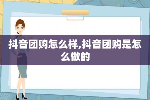 抖音团购怎么样,抖音团购是怎么做的