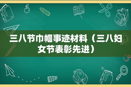 三八节巾帼事迹材料（三八妇女节表彰先进）