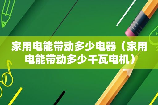 家用电能带动多少电器（家用电能带动多少千瓦电机）