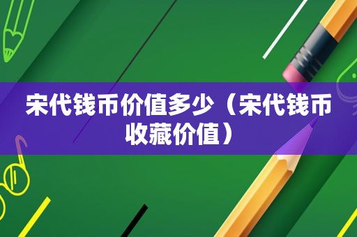 宋代钱币价值多少（宋代钱币收藏价值）