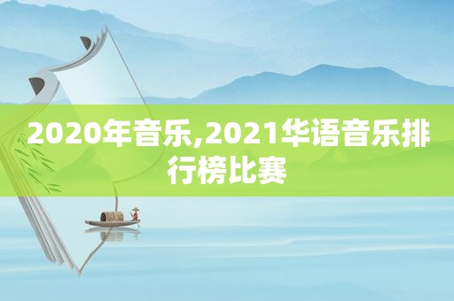 2020年音乐,2021华语音乐排行榜比赛