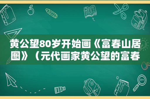 黄公望80岁开始画《富春山居图》（元代画家黄公望的富春山居图）