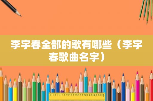 李宇春全部的歌有哪些（李宇春歌曲名字）