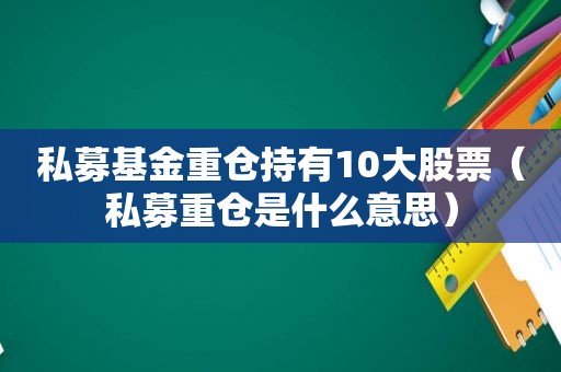 私募基金重仓持有10大股票（私募重仓是什么意思）