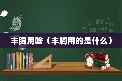 丰胸用啥（丰胸用的是什么）