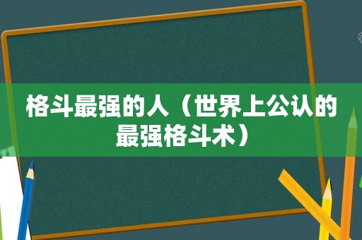 格斗最强的人（世界上公认的最强格斗术）