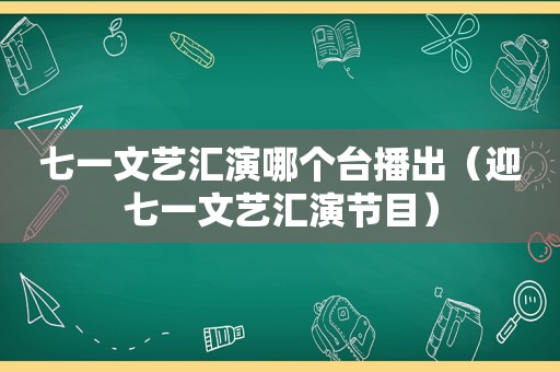 七一文艺汇演哪个台播出（迎七一文艺汇演节目）