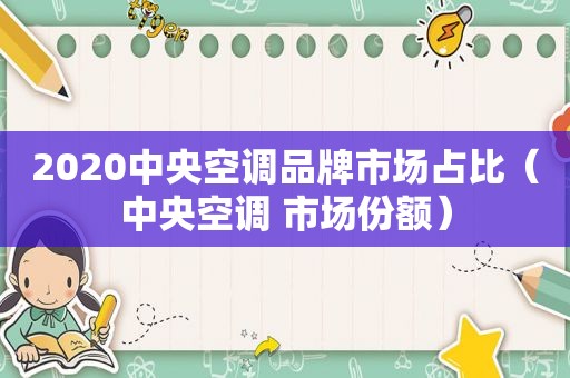 2020中央空调品牌市场占比（中央空调 市场份额）